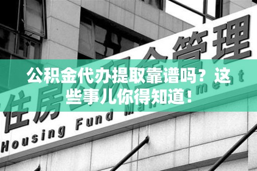 新建公积金代办提取靠谱吗?这些事儿你得知道! 新建公积金代办提取靠谱吗?这些事儿你得知道!