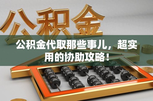 新建公积金代取那些事儿，超实用的协助攻略！