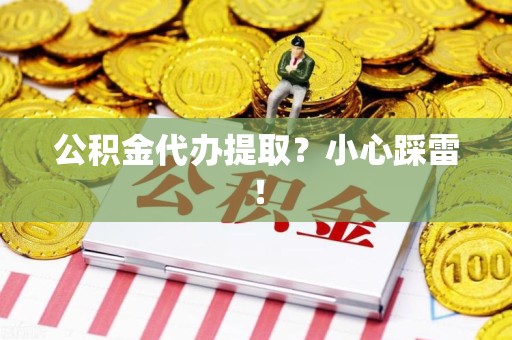 新建公积金代办提取？小心踩雷！