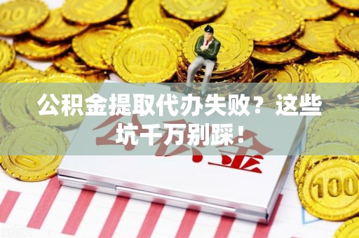 新建公积金提取代办失败？这些坑千万别踩！