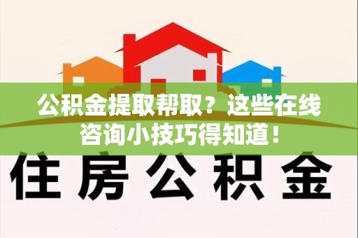 新建公积金提取帮取？这些在线咨询小技巧得知道！