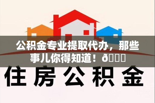 新建公积金专业提取代办，那些事儿你得知道！😎