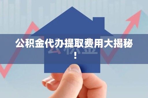 新建公积金代办提取费用大揭秘！