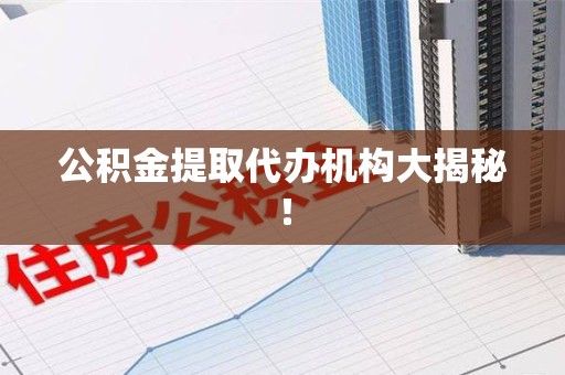 新建公积金提取代办机构大揭秘！