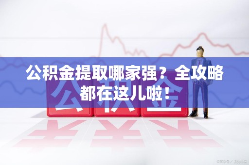 新建公积金提取哪家强？全攻略都在这儿啦！