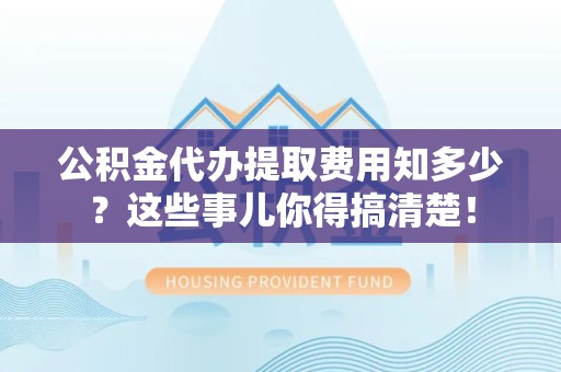 新建公积金代办提取费用知多少?这些事儿你得搞清楚! 新建公积金代办提取费用知多少?这些事儿你得搞清楚!