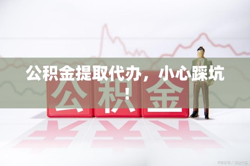 新建公积金提取代办，小心踩坑！