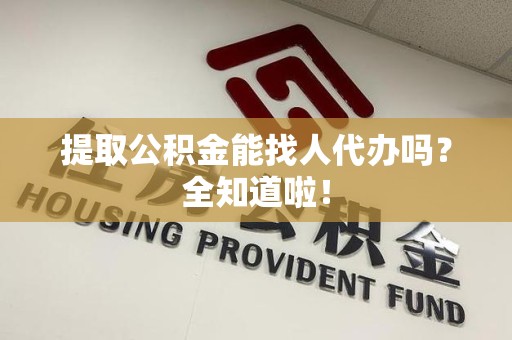 新建提取公积金能找人代办吗？全知道啦！
