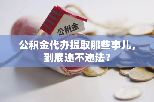 新建公积金代办提取那些事儿，到底违不违法？