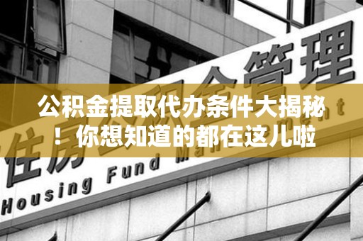 新建公积金提取代办条件大揭秘！你想知道的都在这儿啦