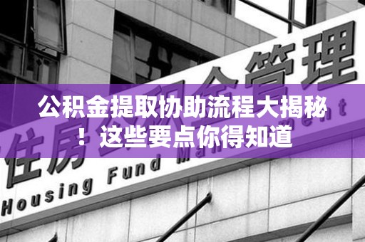 新建公积金提取协助流程大揭秘！这些要点你得知道