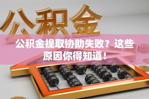 新建公积金提取协助失败？这些原因你得知道！