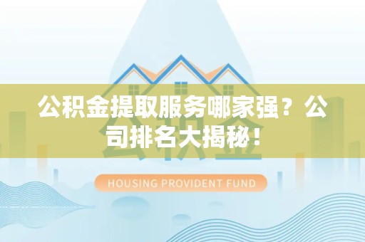 新建公积金提取服务哪家强?公司排名大揭秘! 新建公积金提取服务哪家强?公司排名大揭秘!