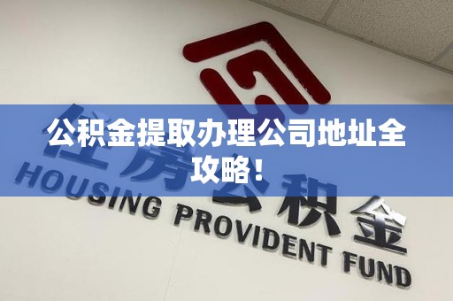 新建公积金提取办理公司地址全攻略！