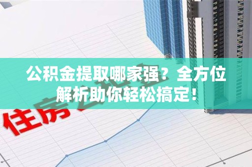 新建公积金提取哪家强？全方位解析助你轻松搞定！